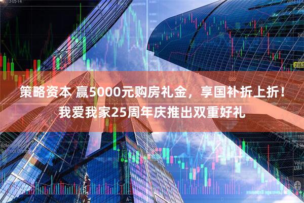 策略资本 赢5000元购房礼金，享国补折上折！我爱我家25周年庆推出双重好礼