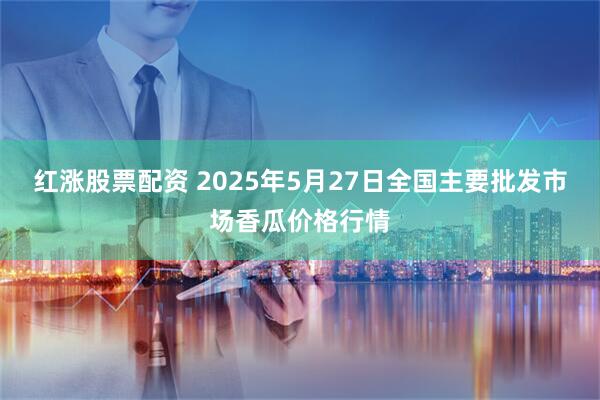 红涨股票配资 2025年5月27日全国主要批发市场香瓜价格行情