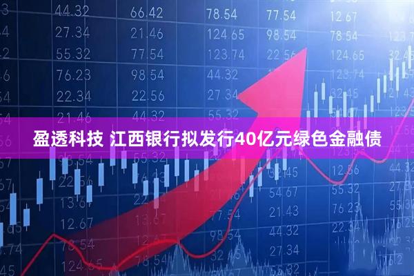 盈透科技 江西银行拟发行40亿元绿色金融债