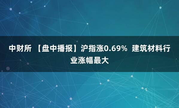 中财所 【盘中播报】沪指涨0.69%  建筑材料行业涨幅最大