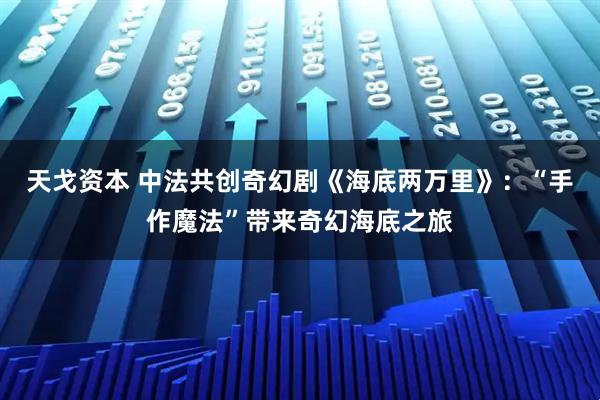 天戈资本 中法共创奇幻剧《海底两万里》：“手作魔法”带来奇幻海底之旅
