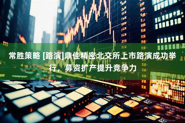 常胜策略 [路演]鼎佳精密北交所上市路演成功举行，募资扩产提升竞争力