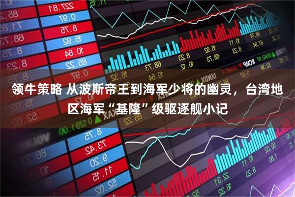 领牛策略 从波斯帝王到海军少将的幽灵，台湾地区海军“基隆”级驱逐舰小记
