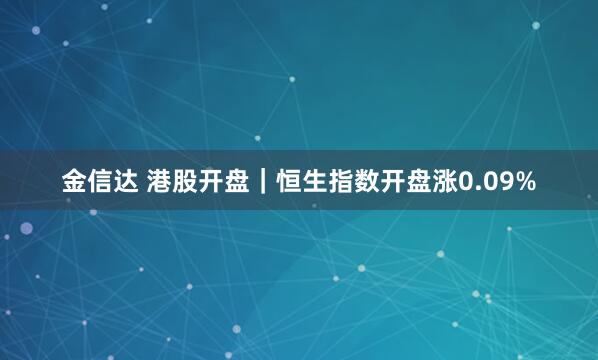 金信达 港股开盘｜恒生指数开盘涨0.09%