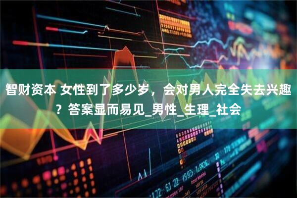 智财资本 女性到了多少岁，会对男人完全失去兴趣？答案显而易见_男性_生理_社会