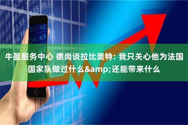 牛盈服务中心 德尚谈拉比奥特: 我只关心他为法国国家队做过什么&还能带来什么