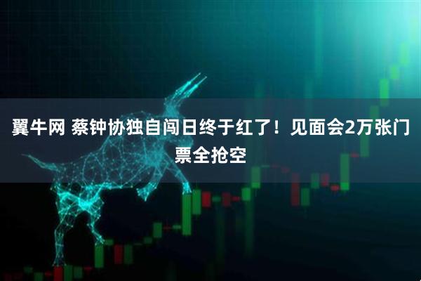 翼牛网 蔡钟协独自闯日终于红了！见面会2万张门票全抢空