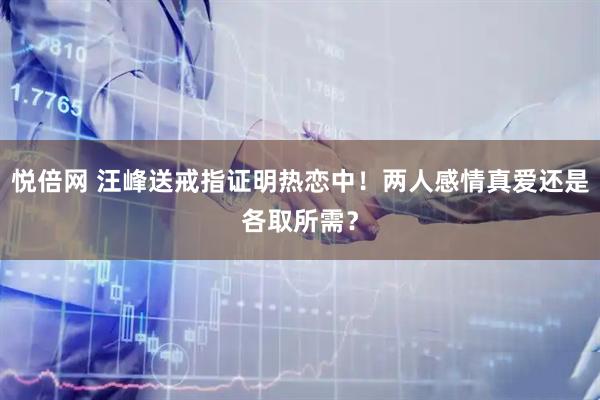 悦倍网 汪峰送戒指证明热恋中！两人感情真爱还是各取所需？