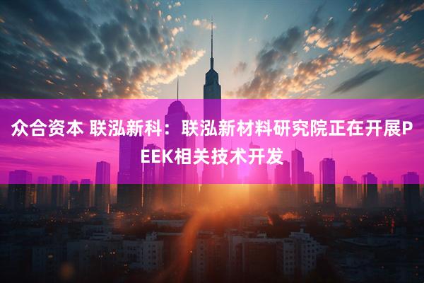 众合资本 联泓新科：联泓新材料研究院正在开展PEEK相关技术开发