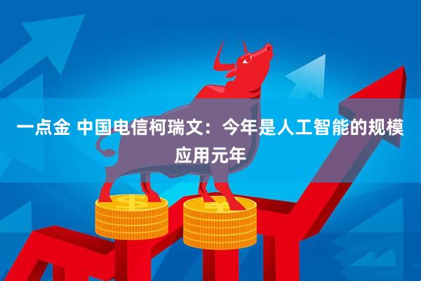 一点金 中国电信柯瑞文：今年是人工智能的规模应用元年