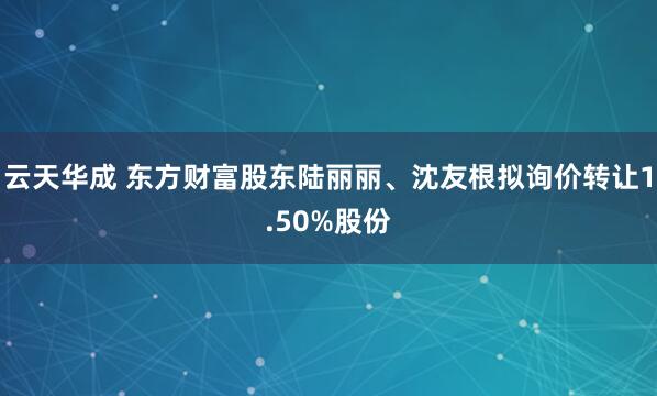 云天华成 东方财富股东陆丽丽、沈友根拟询价转让1.50%股份