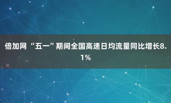倍加网 “五一”期间全国高速日均流量同比增长8.1%