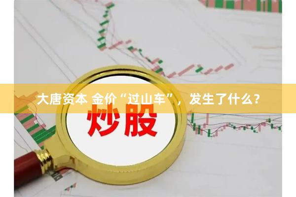 大唐资本 金价“过山车”，发生了什么？