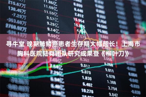 寻牛堂 晚期肺鳞癌患者生存期大幅延长！上海市胸科医院陆舜团队研究成果登《柳叶刀》