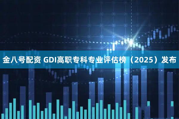 金八号配资 GDI高职专科专业评估榜（2025）发布