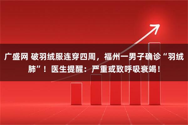 广盛网 破羽绒服连穿四周，福州一男子确诊“羽绒肺”！医生提醒：严重或致呼吸衰竭！