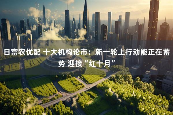 日富农优配 十大机构论市：新一轮上行动能正在蓄势 迎接“红十月”