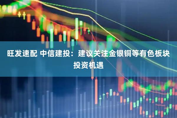 旺发速配 中信建投：建议关注金银铜等有色板块投资机遇